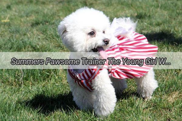 Summers Pawsome Trainer The Young Girl Who Turned a Summer Vacation into a Canine Masterclass